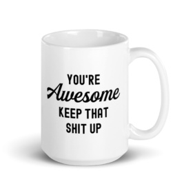 15oz white mug that says "You're Awesome Keep That Shit Up" w/ handle on right