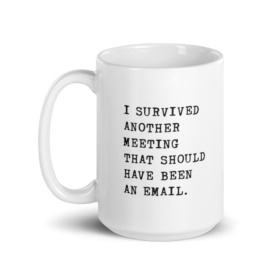 white mug that says I SURVIVED ANOTHER MEETING THAT SHOULD HAVE BEEN AN EMAIL. 15oz handle on left