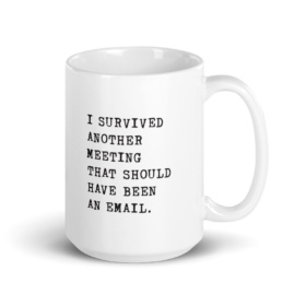 white mug that says I SURVIVED ANOTHER MEETING THAT SHOULD HAVE BEEN AN EMAIL. 15oz handle on right
