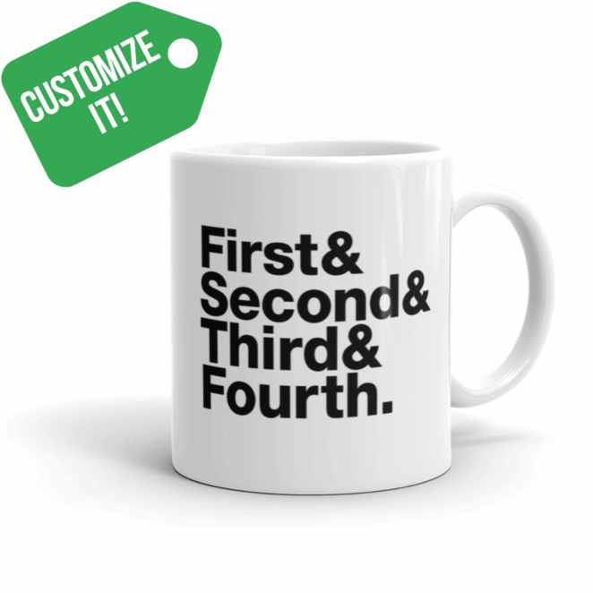 CUSTOMIZE IT! First& Second& Third& Fourth. black text on white mug
