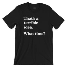 That's a terrible idea. What time? black t-shirt